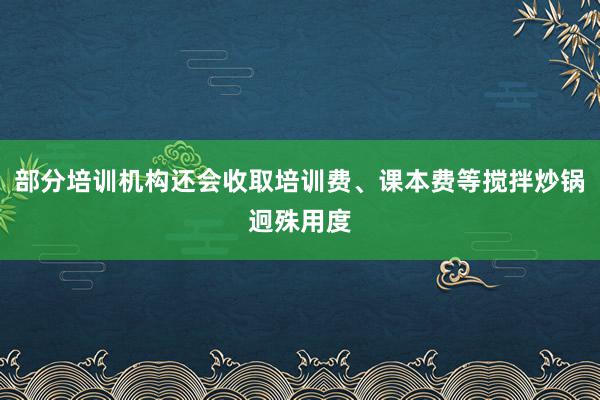 部分培训机构还会收取培训费、课本费等搅拌炒锅迥殊用度