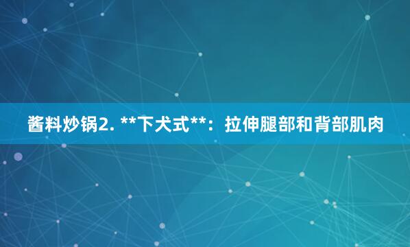 酱料炒锅2. **下犬式**:拉伸腿部和背部肌肉