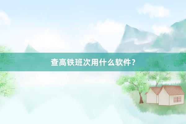 查高铁班次用什么软件？